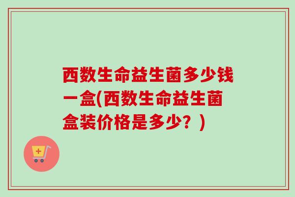 西数生命益生菌多少钱一盒(西数生命益生菌盒装价格是多少？)