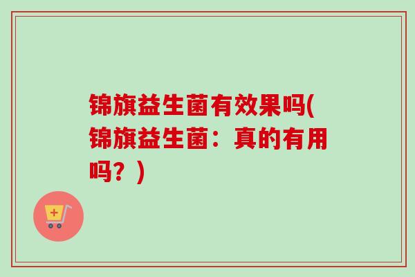 锦旗益生菌有效果吗(锦旗益生菌：真的有用吗？)