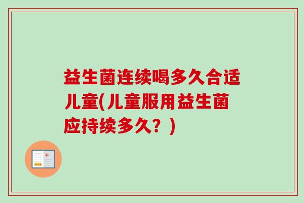 益生菌连续喝多久合适儿童(儿童服用益生菌应持续多久？)