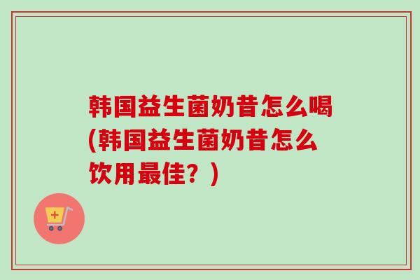 韩国益生菌奶昔怎么喝(韩国益生菌奶昔怎么饮用佳？)
