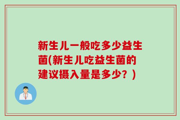 新生儿一般吃多少益生菌(新生儿吃益生菌的建议摄入量是多少？)
