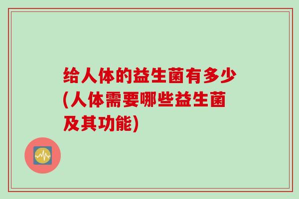 给人体的益生菌有多少(人体需要哪些益生菌及其功能)