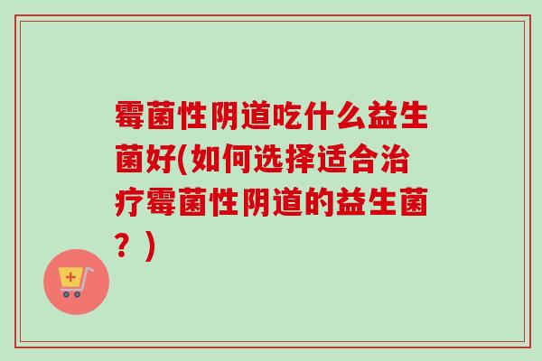 霉菌性吃什么益生菌好(如何选择适合霉菌性的益生菌？)