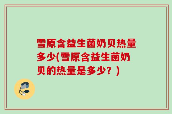 雪原含益生菌奶贝热量多少(雪原含益生菌奶贝的热量是多少?) 雪原含益生菌奶贝热量多少(雪原含益生菌奶贝的热量是多少?)