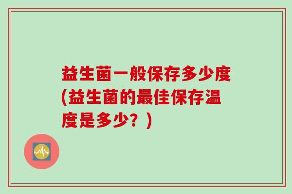 益生菌一般保存多少度(益生菌的佳保存温度是多少？)