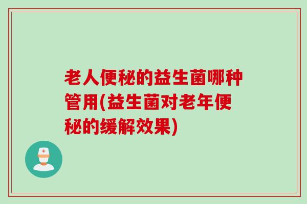 老人的益生菌哪种管用(益生菌对老年的缓解效果)
