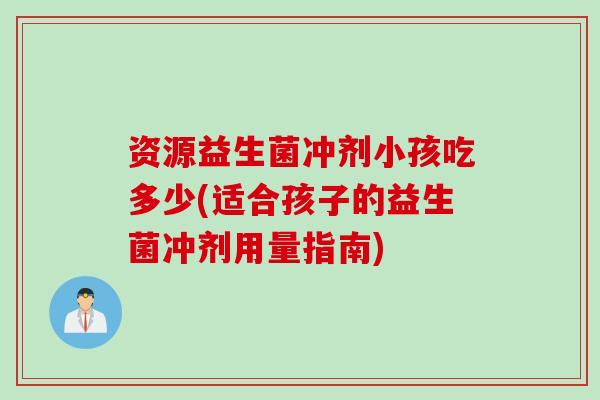 资源益生菌冲剂小孩吃多少(适合孩子的益生菌冲剂用量指南)