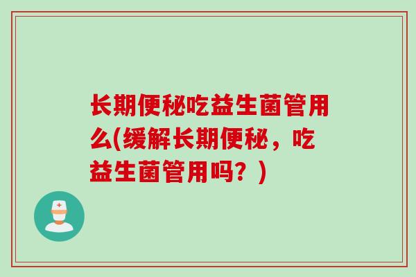 长期吃益生菌管用么(缓解长期,吃益生菌管用吗?) 长期吃益生菌管用么(缓解长期,吃益生菌管用吗?)