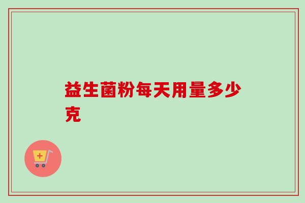 益生菌粉每天用量多少克 益生菌粉每天用量多少克