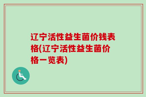 辽宁活性益生菌价钱表格(辽宁活性益生菌价格一览表) 辽宁活性益生菌价钱表格(辽宁活性益生菌价格一览表)