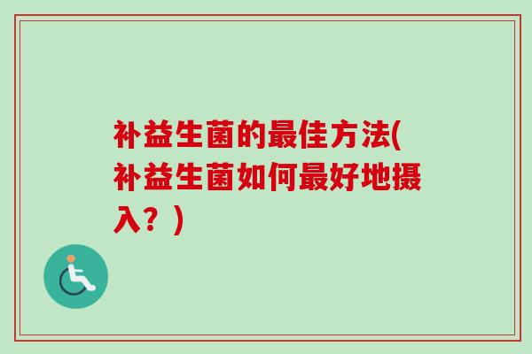 补益生菌的佳方法(补益生菌如何好地摄入？)