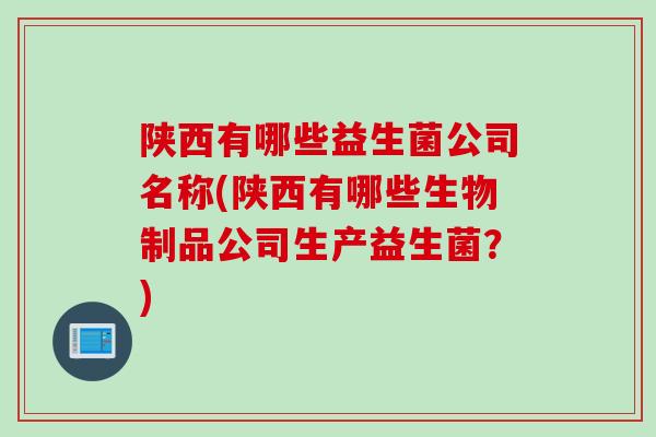 陕西有哪些益生菌公司名称(陕西有哪些生物制品公司生产益生菌？)