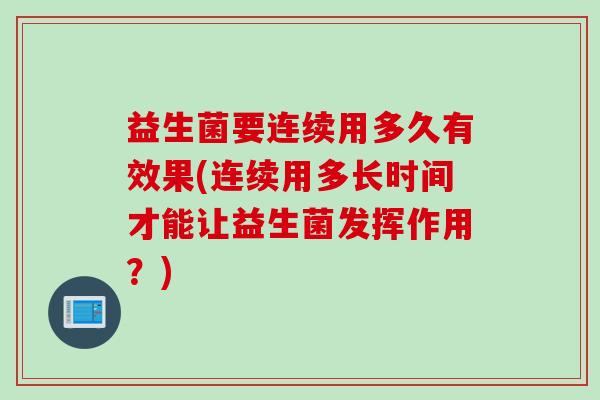 益生菌要连续用多久有效果(连续用多长时间才能让益生菌发挥作用?) 益生菌要连续用多久有效果(连续用多长时间才能让益生菌发挥作用?)