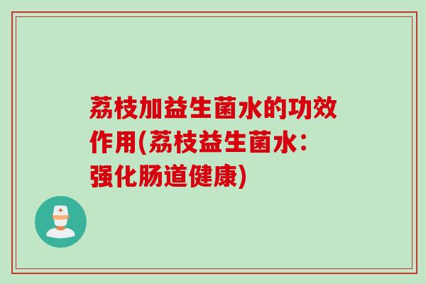 荔枝加益生菌水的功效作用(荔枝益生菌水：强化肠道健康)