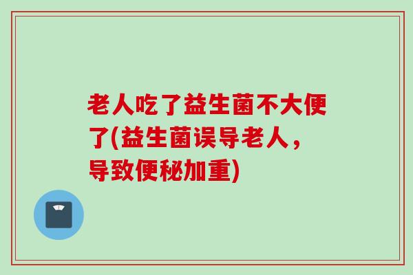老人吃了益生菌不大便了(益生菌误导老人，导致加重)