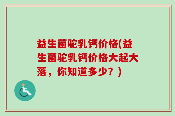 益生菌驼乳钙价格(益生菌驼乳钙价格大起大落，你知道多少？)