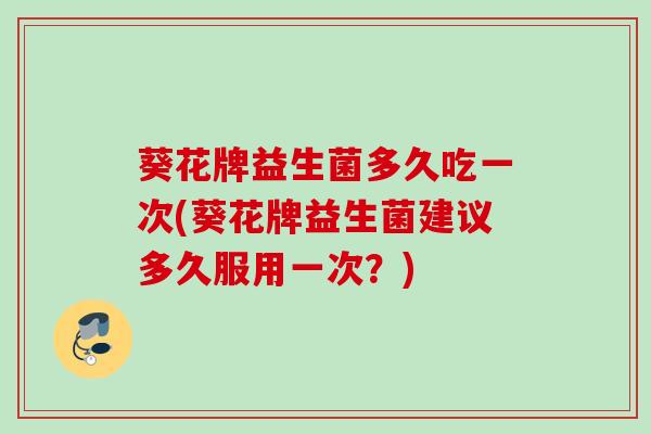 葵花牌益生菌多久吃一次(葵花牌益生菌建议多久服用一次？)