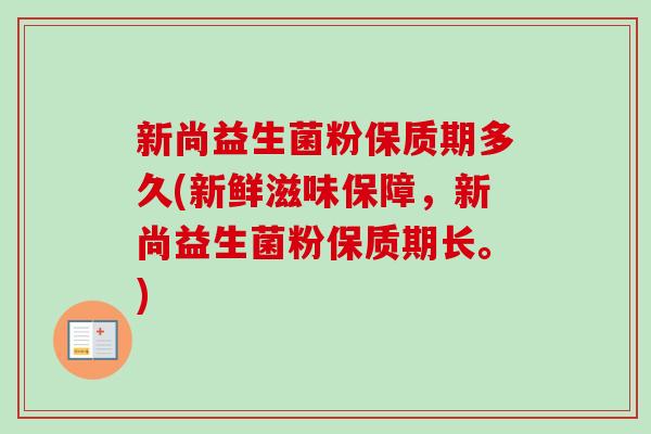 新尚益生菌粉保质期多久(新鲜滋味保障，新尚益生菌粉保质期长。)