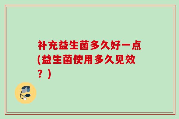 补充益生菌多久好一点(益生菌使用多久见效？)