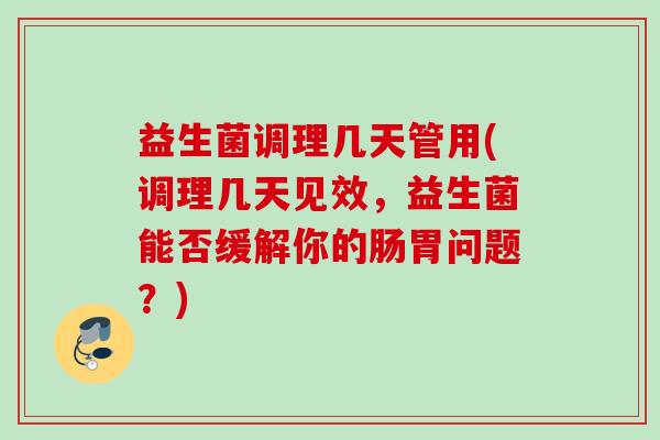 益生菌调理几天管用(调理几天见效，益生菌能否缓解你的肠胃问题？)