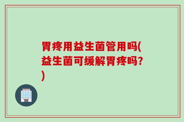胃疼用益生菌管用吗(益生菌可缓解胃疼吗?) 胃疼用益生菌管用吗(益生菌可缓解胃疼吗?)