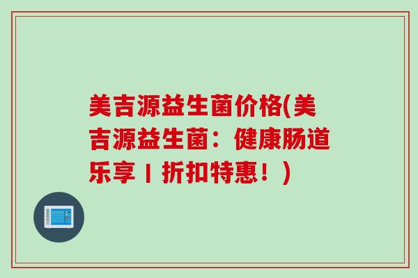 美吉源益生菌价格(美吉源益生菌:健康肠道乐享丨折扣特惠!) 美吉源益生菌价格(美吉源益生菌:健康肠道乐享丨折扣特惠!)