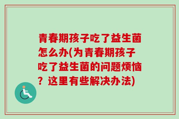 青春期孩子吃了益生菌怎么办(为青春期孩子吃了益生菌的问题烦恼？这里有些解决办法)
