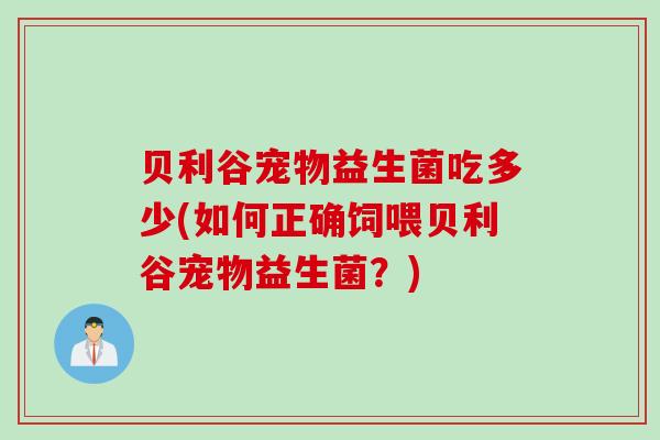 贝利谷宠物益生菌吃多少(如何正确饲喂贝利谷宠物益生菌?) 贝利谷宠物益生菌吃多少(如何正确饲喂贝利谷宠物益生菌?)