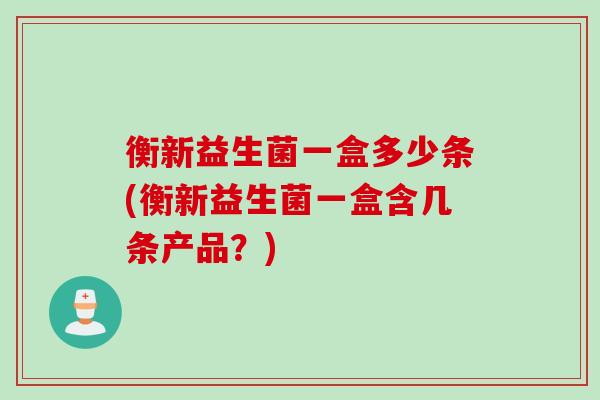 衡新益生菌一盒多少条(衡新益生菌一盒含几条产品？)