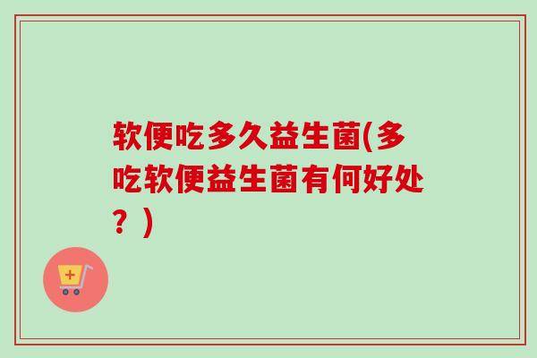 软便吃多久益生菌(多吃软便益生菌有何好处？)