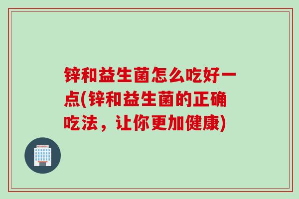 锌和益生菌怎么吃好一点(锌和益生菌的正确吃法，让你更加健康)