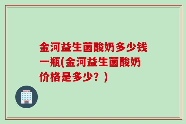 金河益生菌酸奶多少钱一瓶(金河益生菌酸奶价格是多少?) 金河益生菌酸奶多少钱一瓶(金河益生菌酸奶价格是多少?)