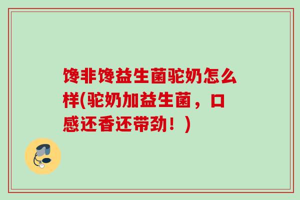 馋非馋益生菌驼奶怎么样(驼奶加益生菌,口感还香还带劲!) 馋非馋益生菌驼奶怎么样(驼奶加益生菌,口感还香还带劲!)