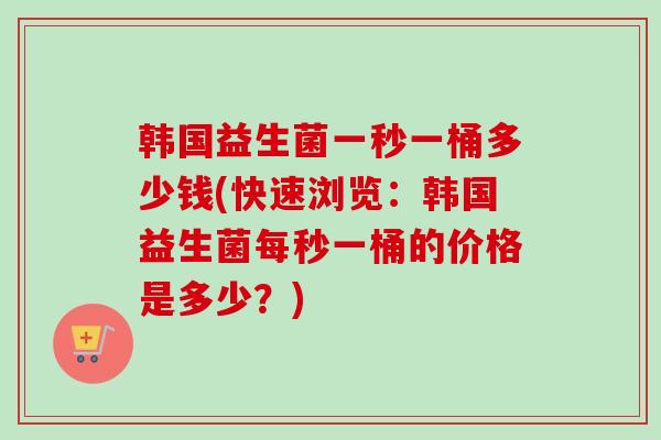 韩国益生菌一秒一桶多少钱(快速浏览:韩国益生菌每秒一桶的价格是多少?) 韩国益生菌一秒一桶多少钱(快速浏览:韩国益生菌每秒一桶的价格是多少?)