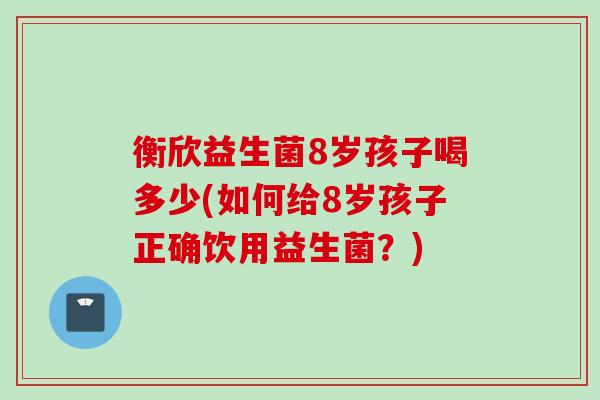 衡欣益生菌8岁孩子喝多少(如何给8岁孩子正确饮用益生菌?) 衡欣益生菌8岁孩子喝多少(如何给8岁孩子正确饮用益生菌?)
