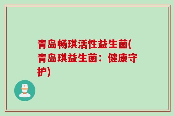 青岛畅琪活性益生菌(青岛琪益生菌：健康守护)