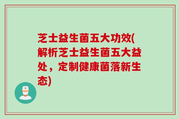 芝士益生菌五大功效(解析芝士益生菌五大益处,定制健康菌落新生态) 芝士益生菌五大功效(解析芝士益生菌五大益处,定制健康菌落新生态)