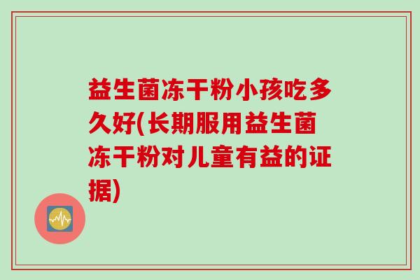 益生菌冻干粉小孩吃多久好(长期服用益生菌冻干粉对儿童有益的证据)