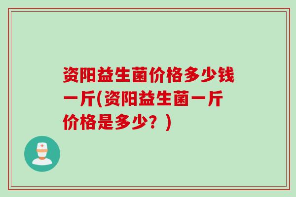 资阳益生菌价格多少钱一斤(资阳益生菌一斤价格是多少?) 资阳益生菌价格多少钱一斤(资阳益生菌一斤价格是多少?)