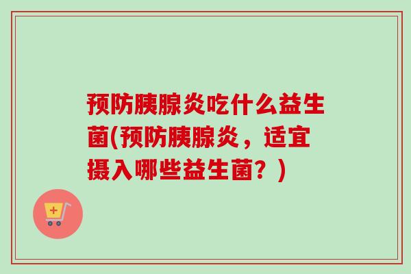 胰腺炎吃什么益生菌(胰腺炎，适宜摄入哪些益生菌？)