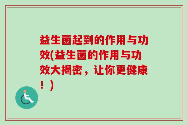 益生菌起到的作用与功效(益生菌的作用与功效大揭密,让你更健康!) 益生菌起到的作用与功效(益生菌的作用与功效大揭密,让你更健康!)