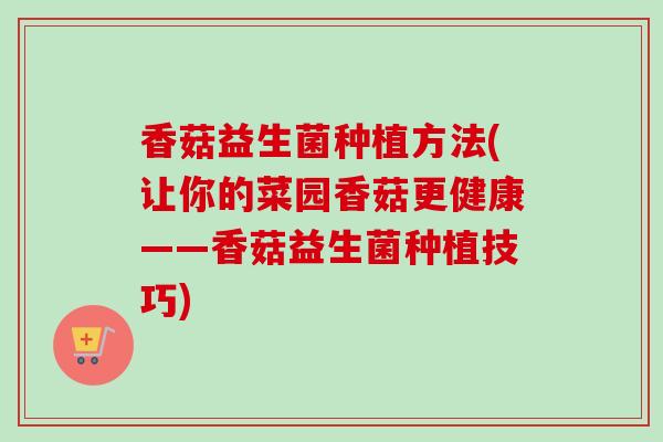 香菇益生菌种植方法(让你的菜园香菇更健康——香菇益生菌种植技巧)