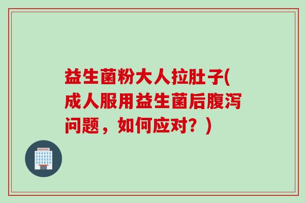 益生菌粉大人拉肚子(成人服用益生菌后问题，如何应对？)
