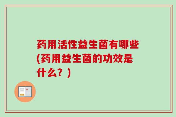 药用活性益生菌有哪些(药用益生菌的功效是什么？)