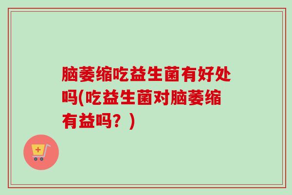 脑萎缩吃益生菌有好处吗(吃益生菌对脑萎缩有益吗?) 脑萎缩吃益生菌有好处吗(吃益生菌对脑萎缩有益吗?)