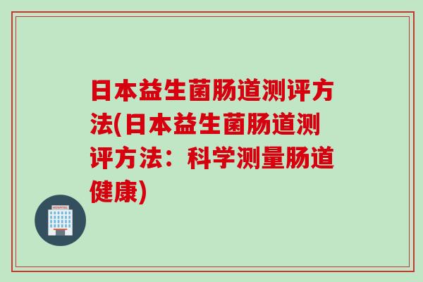 日本益生菌肠道测评方法(日本益生菌肠道测评方法：科学测量肠道健康)