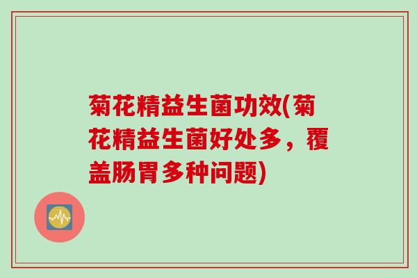 菊花精益生菌功效(菊花精益生菌好处多，覆盖肠胃多种问题)