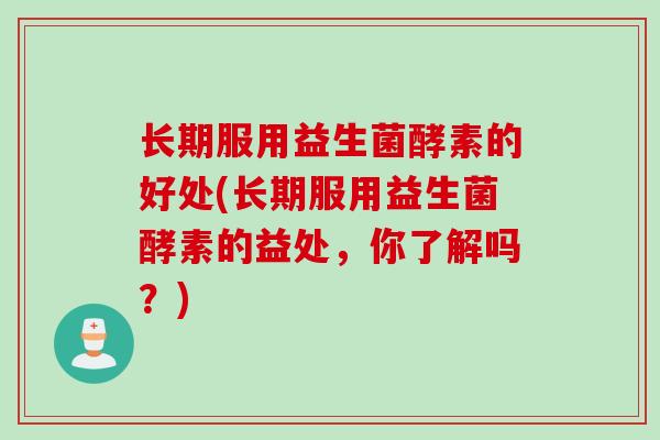 长期服用益生菌酵素的好处(长期服用益生菌酵素的益处,你了解吗?) 长期服用益生菌酵素的好处(长期服用益生菌酵素的益处,你了解吗?)