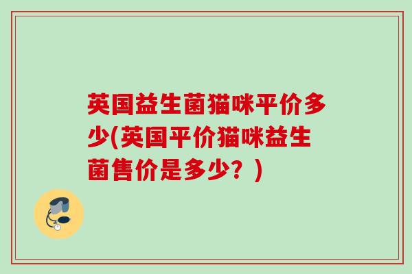 英国益生菌猫咪平价多少(英国平价猫咪益生菌售价是多少？)