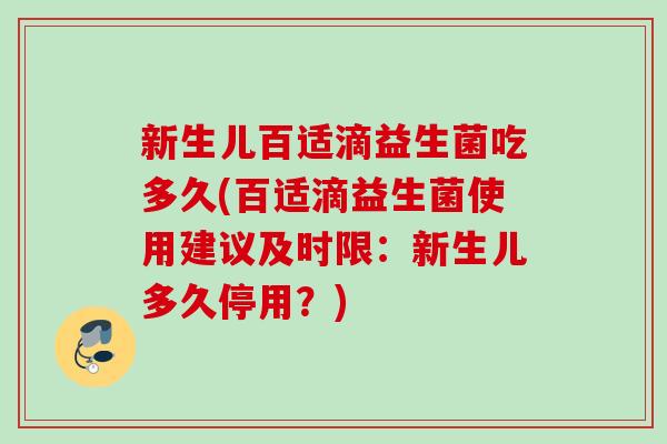 新生儿百适滴益生菌吃多久(百适滴益生菌使用建议及时限：新生儿多久停用？)